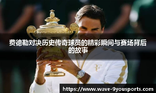 费德勒对决历史传奇球员的精彩瞬间与赛场背后的故事